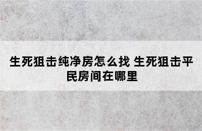 生死狙击纯净房怎么找 生死狙击平民房间在哪里